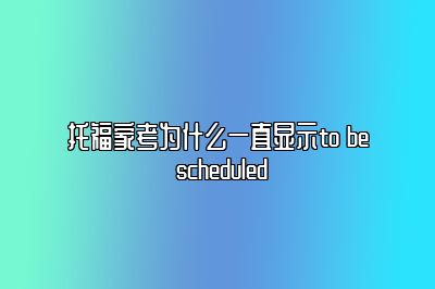 托福家考为什么一直显示to be scheduled