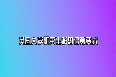 英国大学研究生雅思分数要求