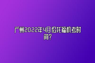 广州2022年4月份托福机考时间？