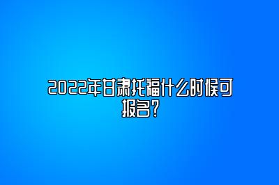 2022年甘肃托福什么时候可报名？