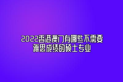 2022香港澳门有哪些不需要雅思成绩的硕士专业