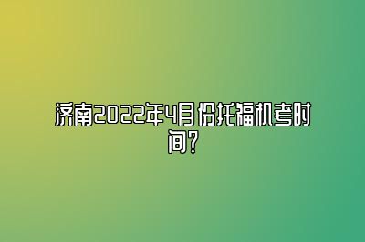 济南2022年4月份托福机考时间？