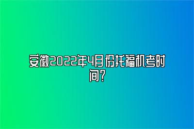 安徽2022年4月份托福机考时间？