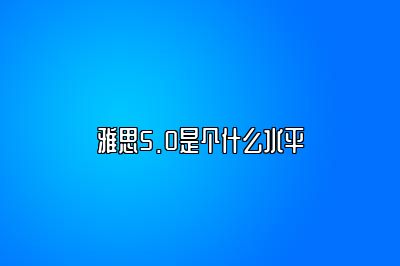 雅思5.0是个什么水平