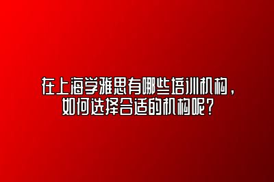 在上海学雅思有哪些培训机构，如何选择合适的机构呢？