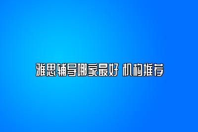 雅思辅导哪家最好 机构推荐