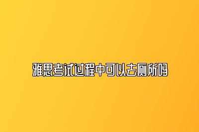 雅思考试过程中可以去厕所吗