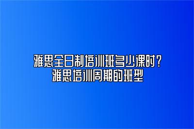 雅思全日制培训班多少课时？雅思培训周期的班型