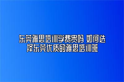 东莞雅思培训学费贵吗 如何选择东莞优质的雅思培训班