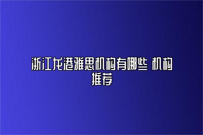 浙江龙港雅思机构有哪些 机构推荐