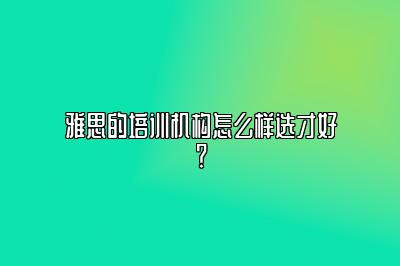 雅思的培训机构怎么样选才好？