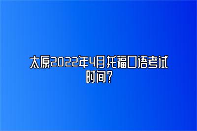 太原2022年4月托福口语考试时间？