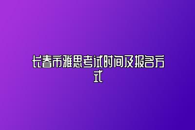 长春市雅思考试时间及报名方式