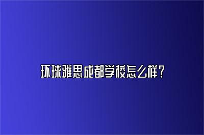 环球雅思成都学校怎么样？