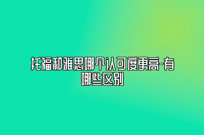 托福和雅思哪个认可度更高-有哪些区别