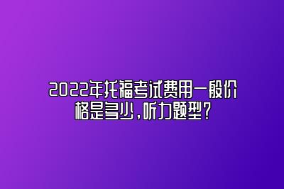 2022年托福考试费用一般价格是多少，听力题型？