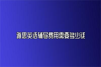 雅思英语辅导费用需要多少钱