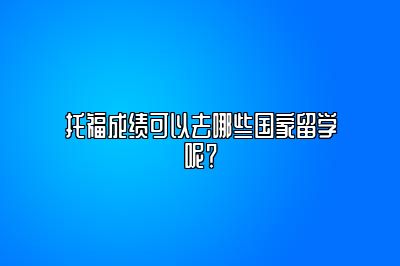 托福成绩可以去哪些国家留学呢？