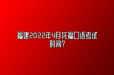 福建2022年4月托福口语考试时间？