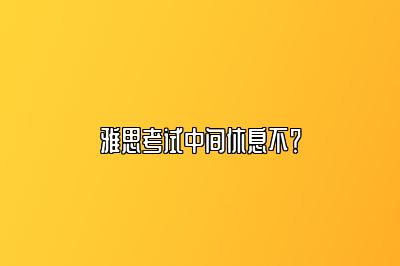 雅思考试中间休息不？