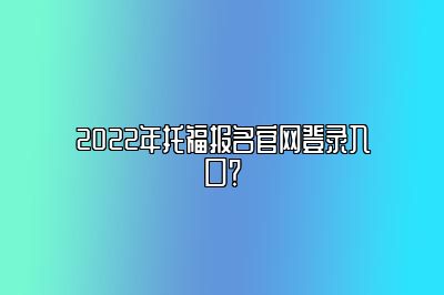 2022年托福报名官网登录入口？