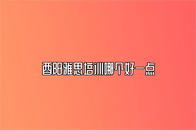 酉阳雅思培训哪个好一点