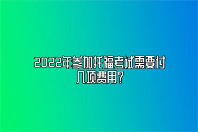 2022年参加托福考试需要付几项费用？