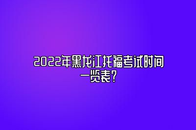 2022年黑龙江托福考试时间一览表？