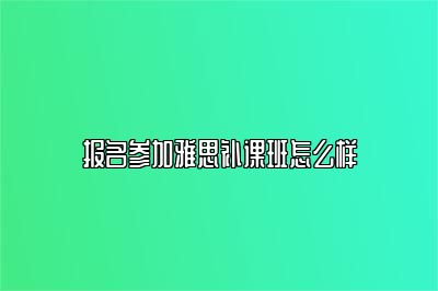 报名参加雅思补课班怎么样