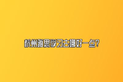 杭州雅思学习去哪好一点?