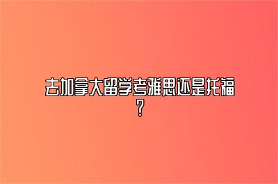 去加拿大留学考雅思还是托福？