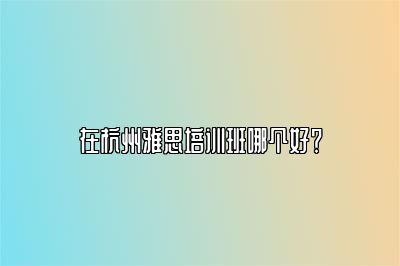 在杭州雅思培训班哪个好？