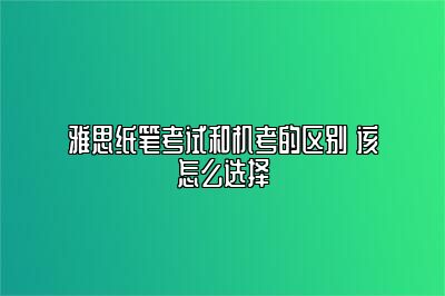 雅思纸笔考试和机考的区别 该怎么选择