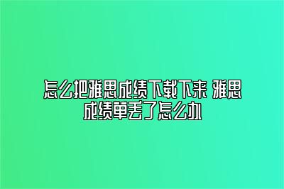 怎么把雅思成绩下载下来 雅思成绩单丢了怎么办