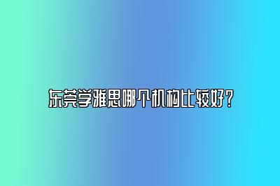 东莞学雅思哪个机构比较好？