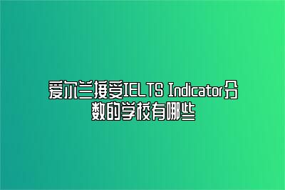 爱尔兰接受IELTS Indicator分数的学校有哪些