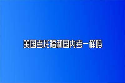 美国考托福和国内考一样吗