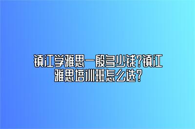 镇江学雅思一般多少钱？镇江雅思培训班怎么选？