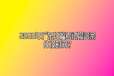 2022年广东托福考试报名条件及时间？