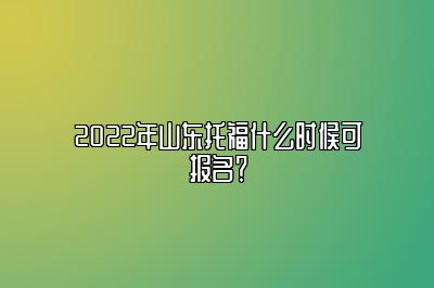 2022年山东托福什么时候可报名？