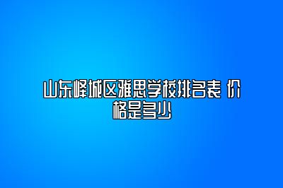 山东峄城区雅思学校排名表 价格是多少