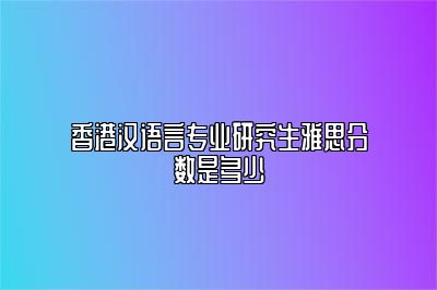 香港汉语言专业研究生雅思分数是多少