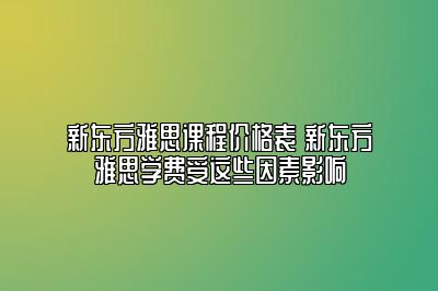 新东方雅思课程价格表 新东方雅思学费受这些因素影响