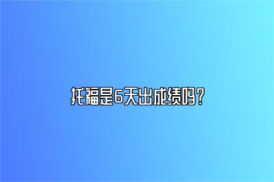 托福是6天出成绩吗？