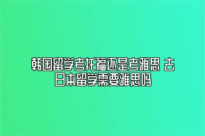 韩国留学考托福还是考雅思 去日本留学需要雅思吗