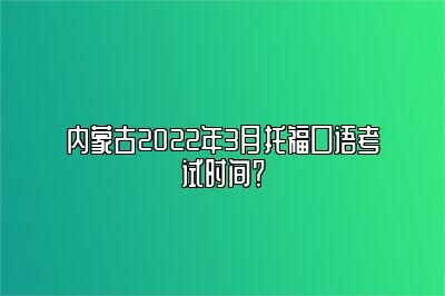 内蒙古2022年3月托福口语考试时间？