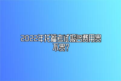 2022年托福考试报名费用贵不贵？