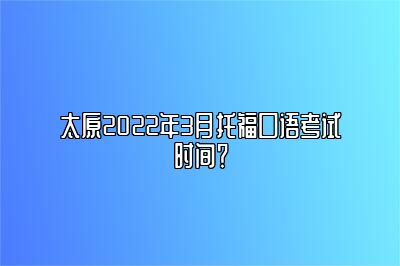 太原2022年3月托福口语考试时间？