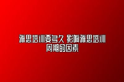 雅思培训要多久 影响雅思培训周期的因素