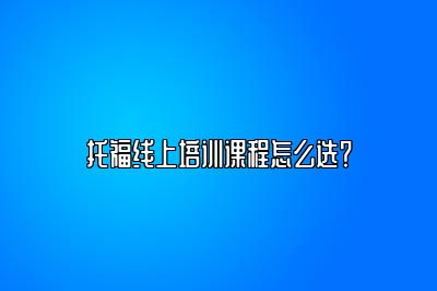 托福线上培训课程怎么选？